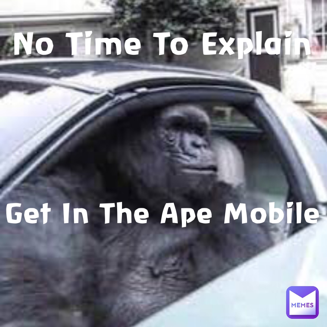 No Time To Explain Get In The Ape Mobile