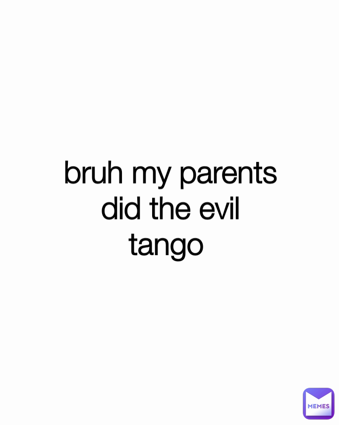 bruh my parents did the evil tango 