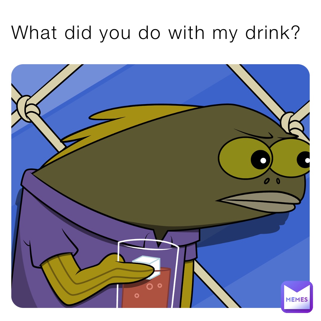 What did you do with my drink?