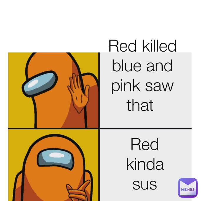 Red vented Red sus Red killed blue and pink saw that Red kinda sus