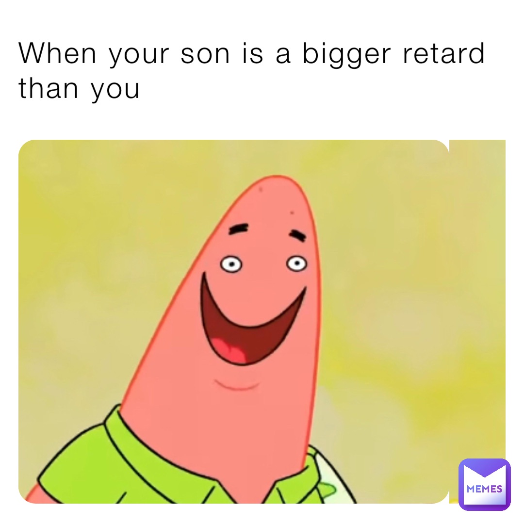 When your son is a bigger retard than you