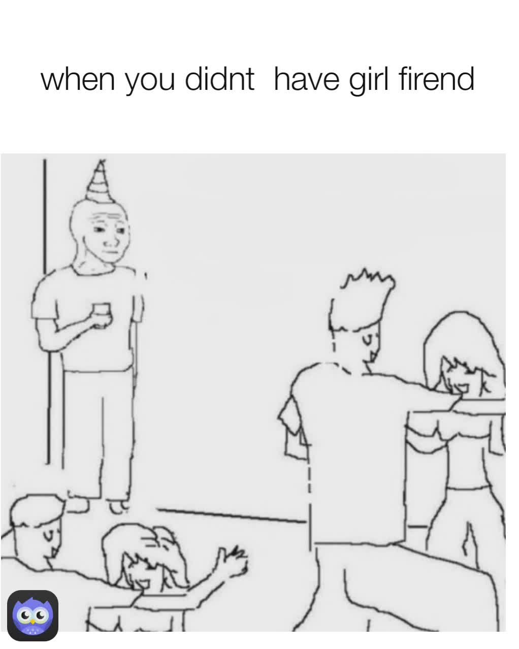 when you didnt  have girl firend