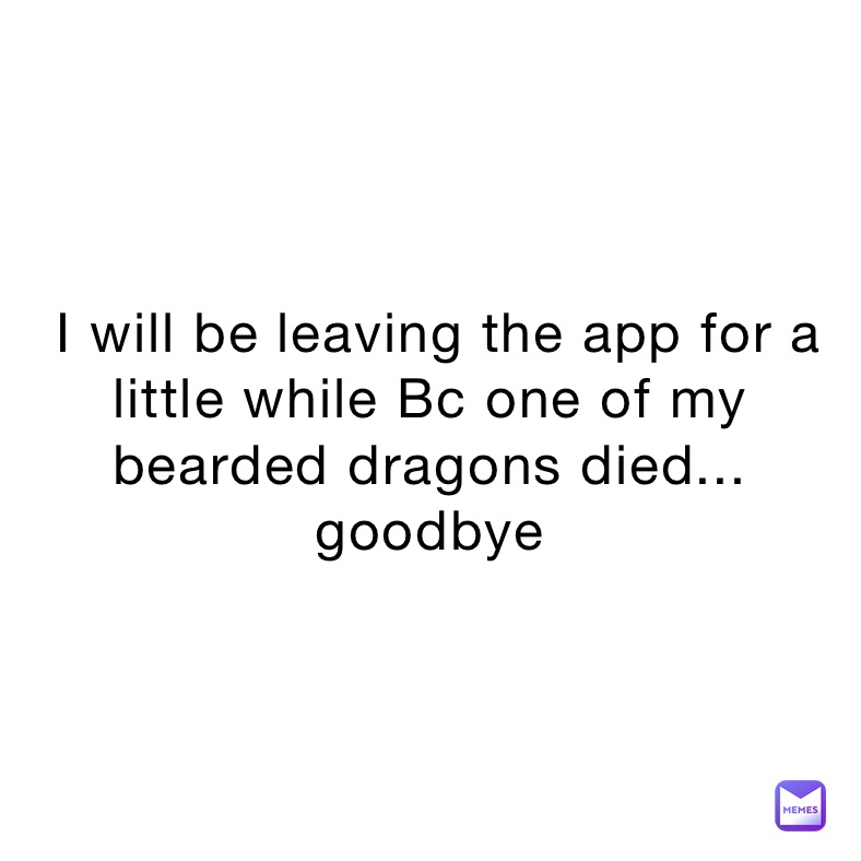  I will be leaving the app for a little while Bc one of my bearded dragons died... goodbye