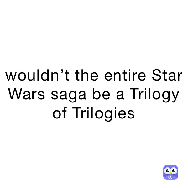 wouldn’t the entire Star Wars saga be a Trilogy of Trilogies