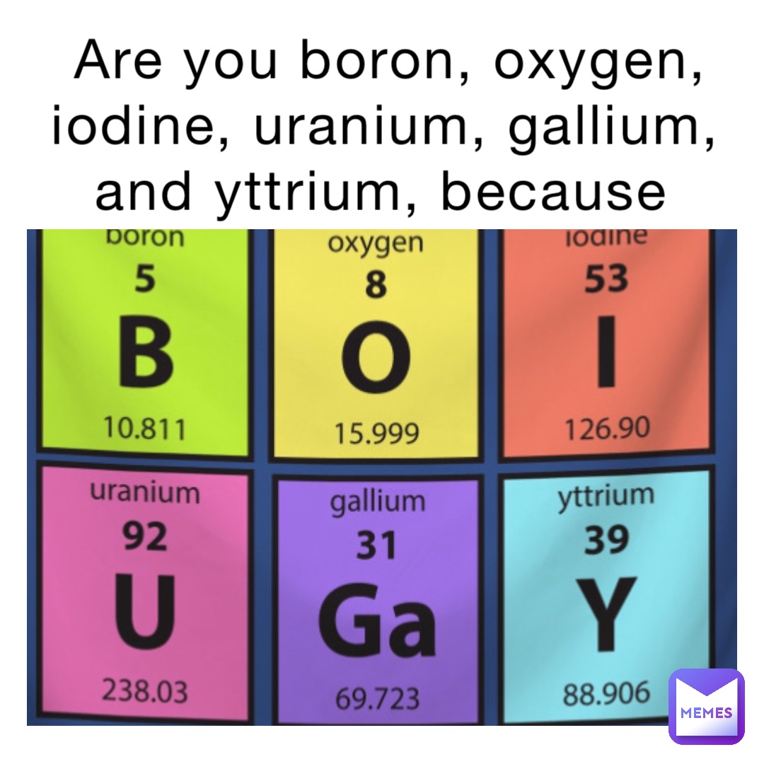 Are you boron, oxygen, iodine, uranium, gallium, and yttrium, because