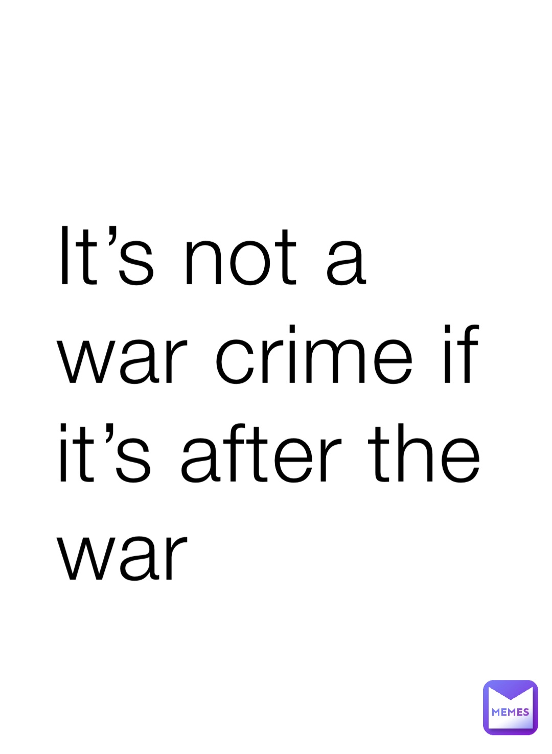 It’s not a war crime if it’s after the war