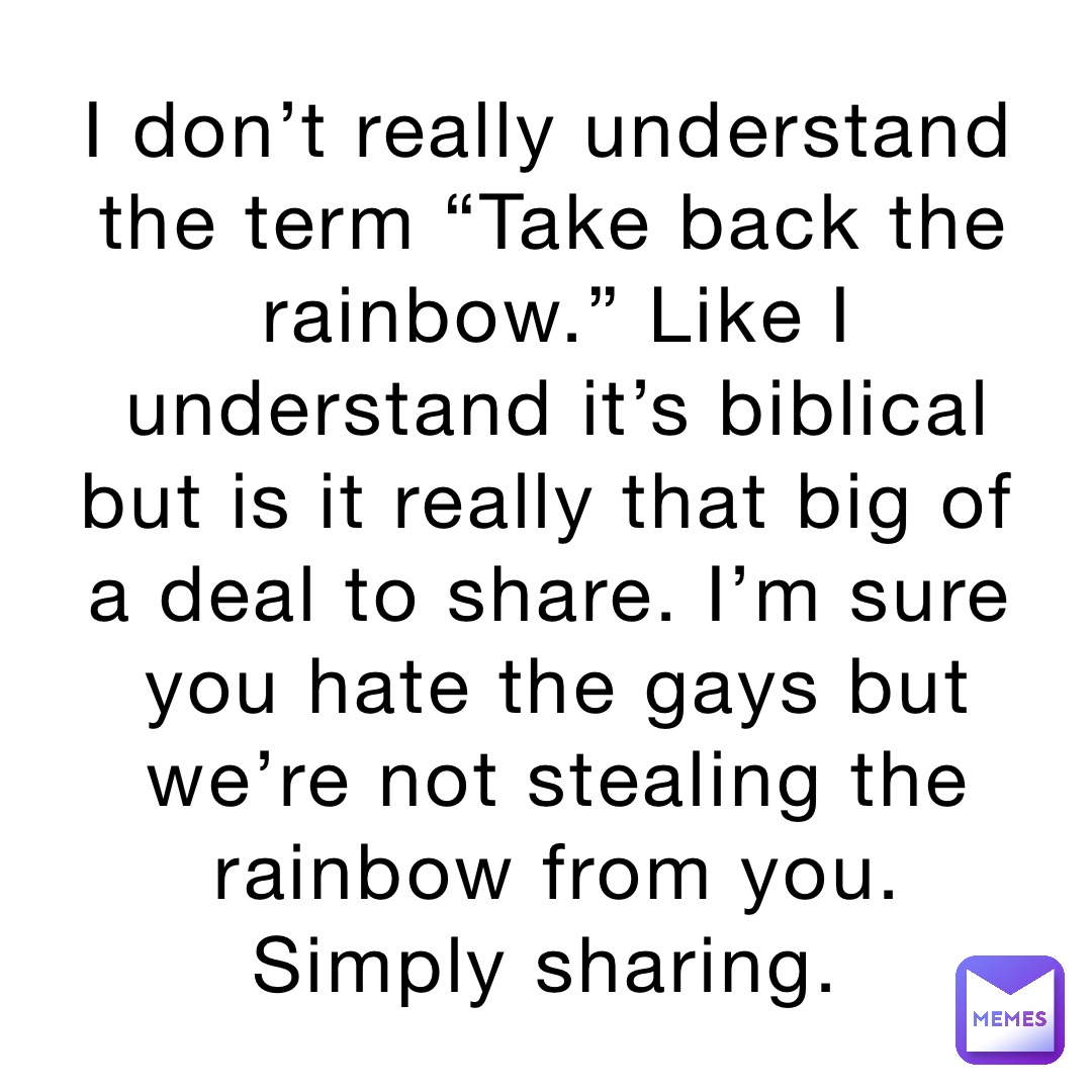 I don’t really understand the term “Take back the rainbow.” Like I understand it’s biblical but is it really that big of a deal to share. I’m sure you hate the gays but we’re not stealing the rainbow from you. Simply sharing.