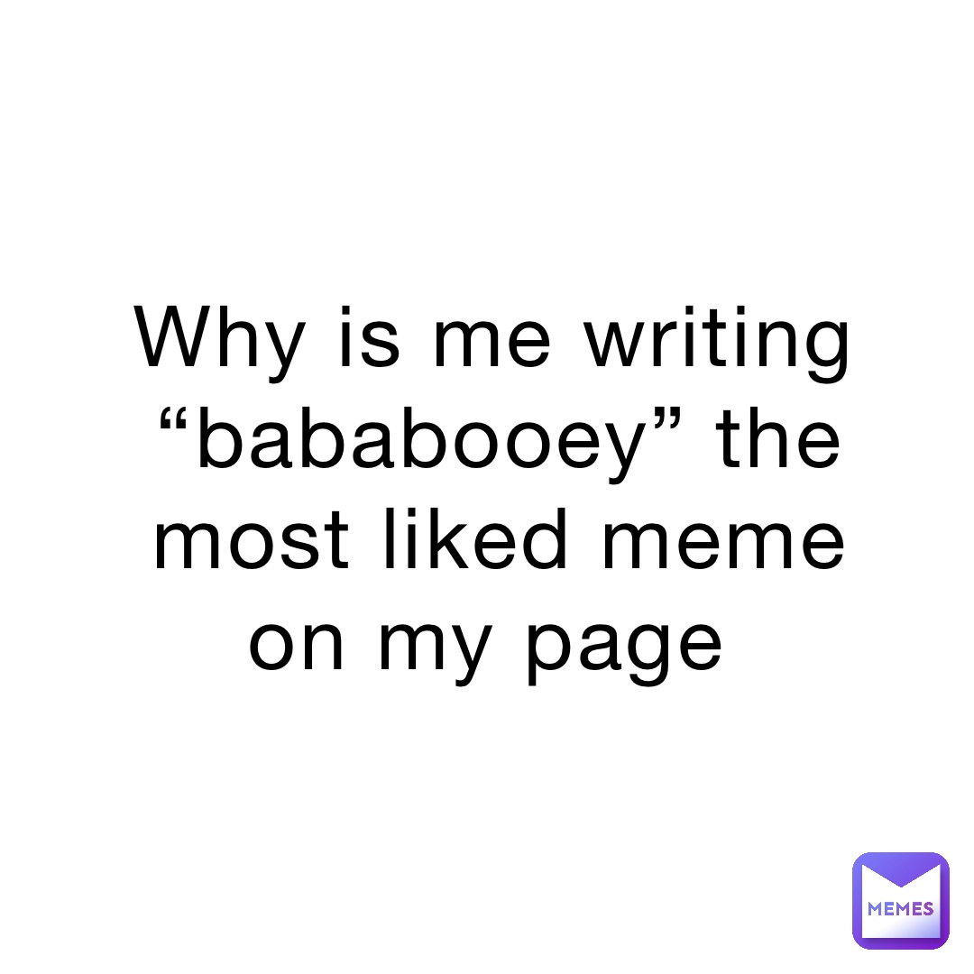 Why is me writing “bababooey” the most liked meme on my page