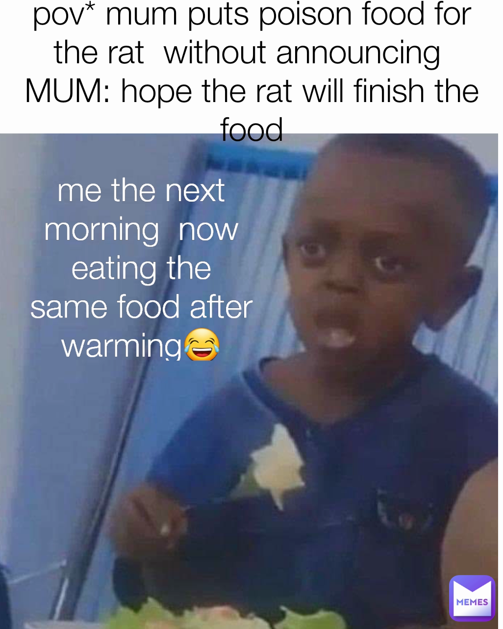 pov* mum puts poison food for the rat  without announcing 
MUM: hope the rat will finish the food
 me the next morning  now eating the same food after warming😂