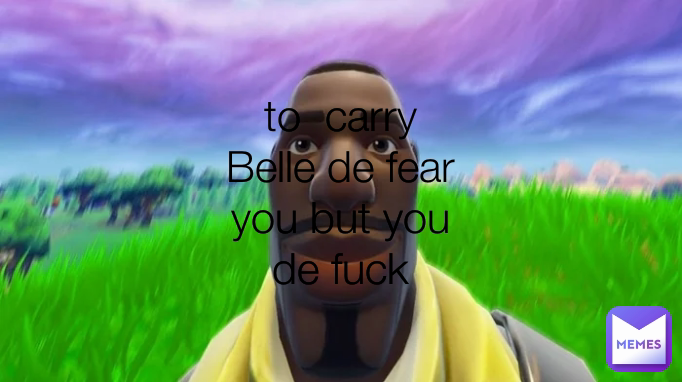 to  carry Belle de fear you but you de fuck