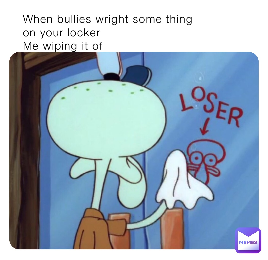 When bullies wright some thing on your locker
Me wiping it of