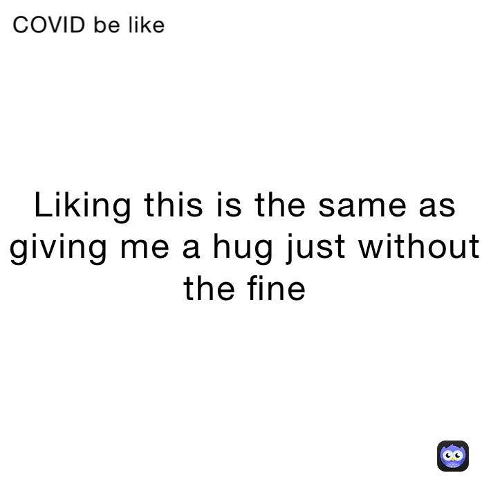 Liking this is the same as giving me a hug just without the fine