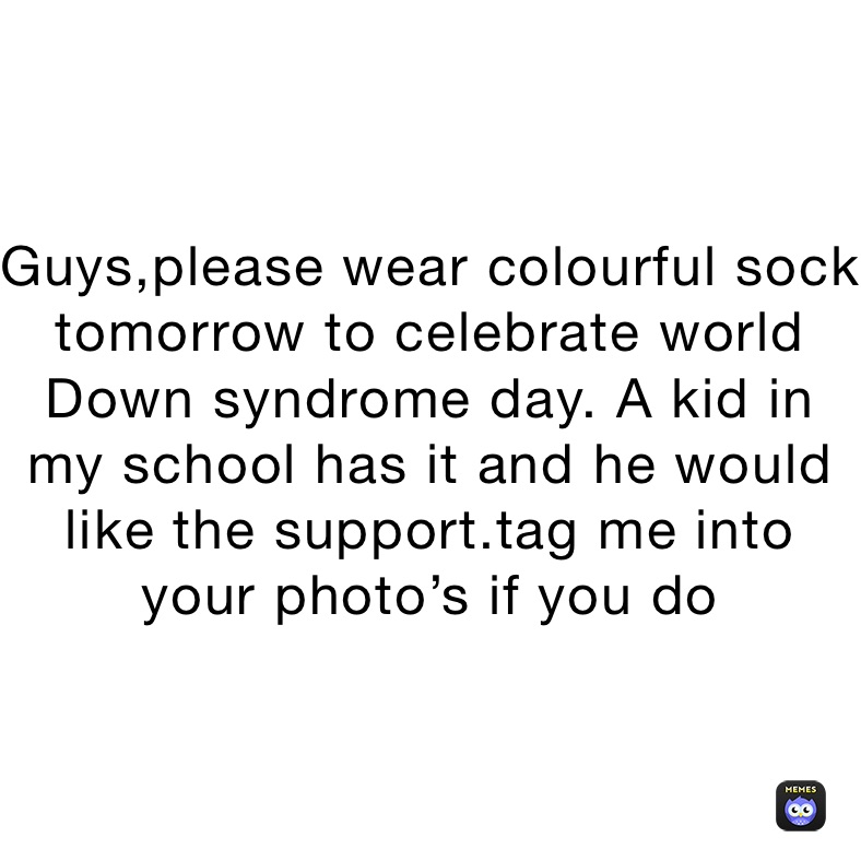 Guys,please wear colourful sock tomorrow to celebrate world Down syndrome day. A kid in my school has it and he would like the support.tag me into your photo’s if you do 