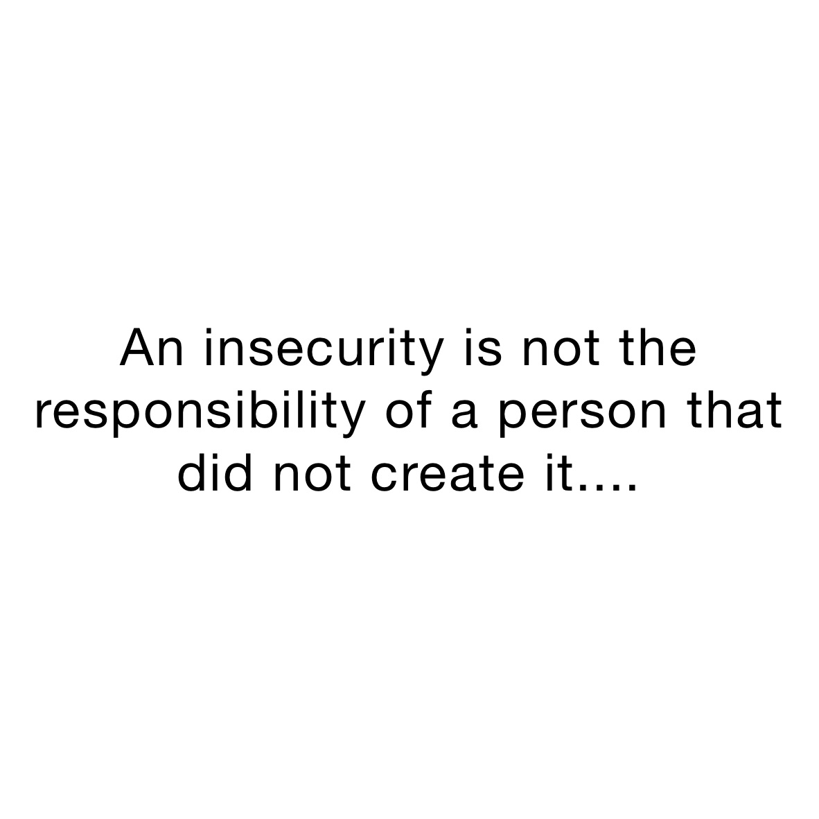 An insecurity is not the responsibility of a person that did not create it....