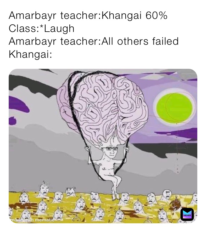 Amarbayr teacher:Khangai 60%
Class:*Laugh
Amarbayr teacher:All others failed
Khangai: