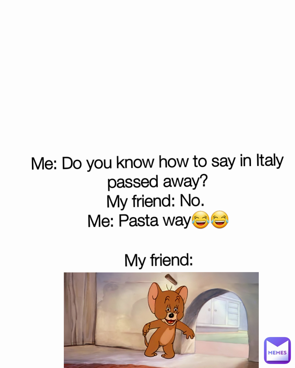 Me: Do you know how to say in Italy passed away?
My friend: No. 
Me: Pasta way😂😂

My friend: