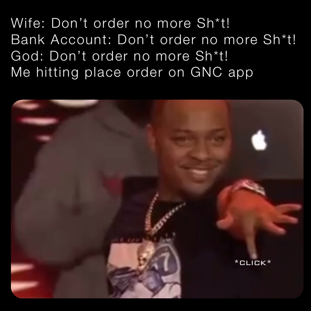 Wife: Don’t order no more Sh*t!
Bank Account: Don’t order no more Sh*t!
God: Don’t order no more Sh*t!
Me hitting place order on GNC app *click*