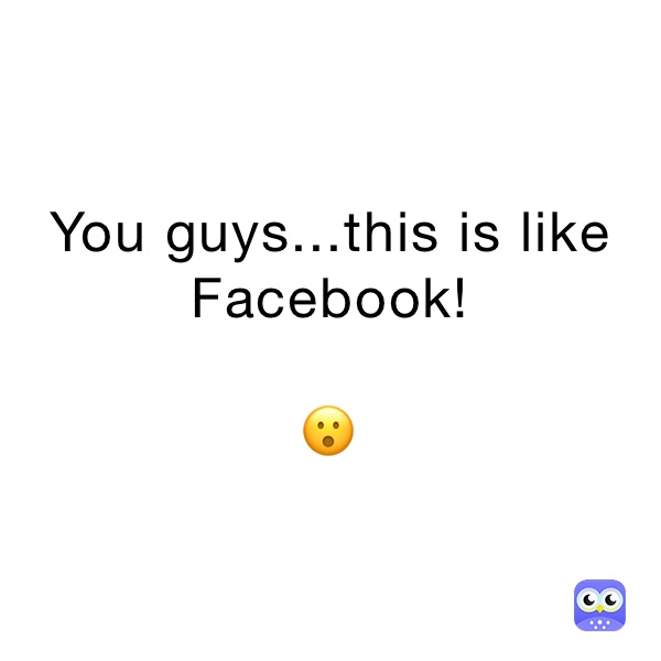 You guys...this is like Facebook!

😮