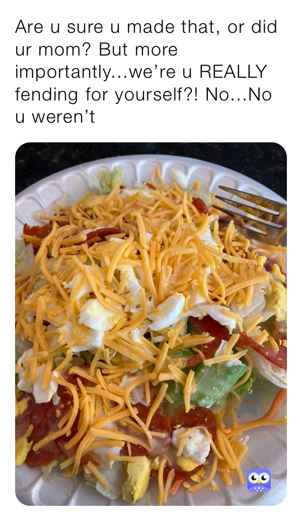 Are u sure u made that, or did ur mom? But more importantly...we’re u REALLY fending for yourself?! No...No u weren’t 