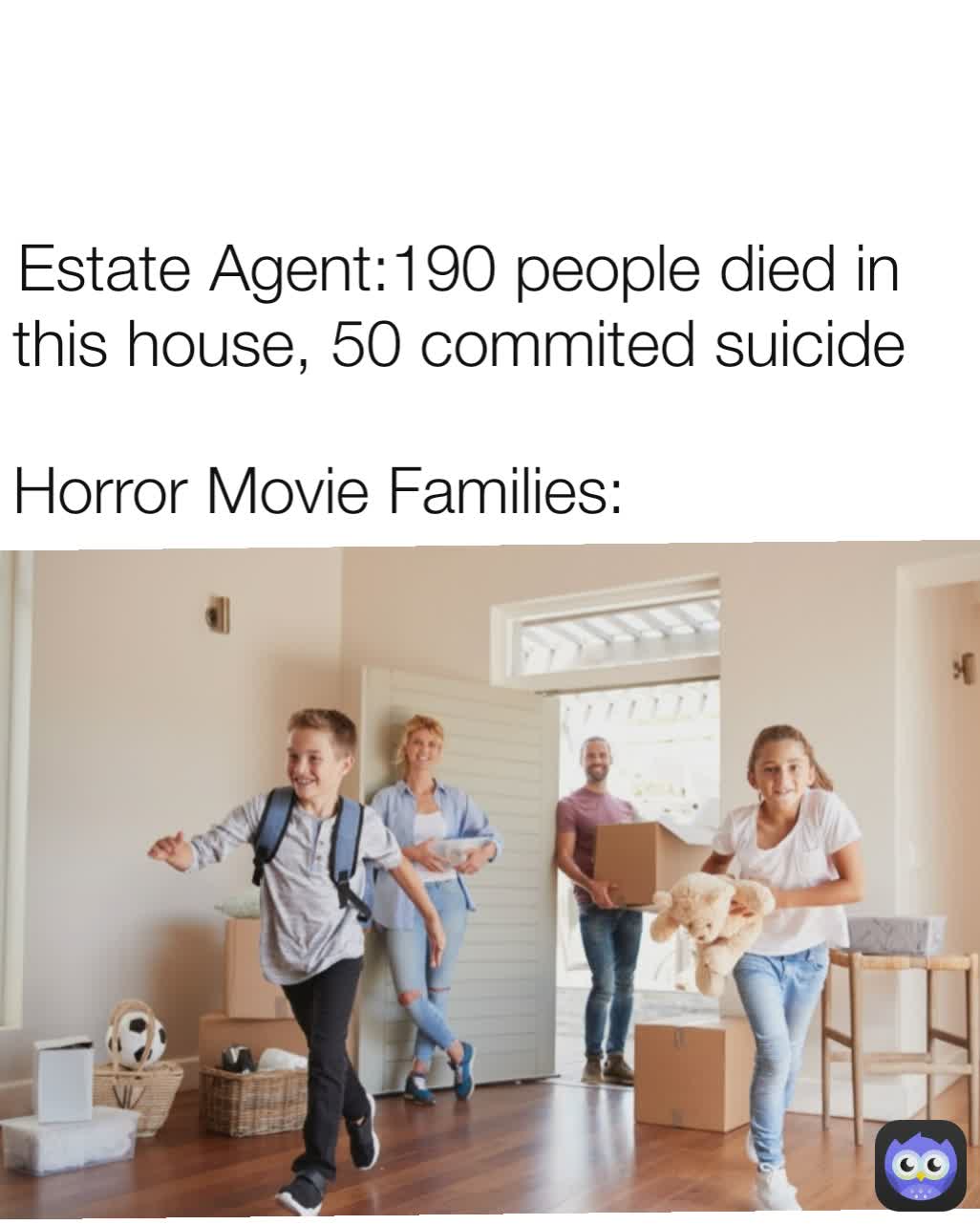Estate Agent:190 people died in this house, 50 commited suicide Horror Movie Families:
