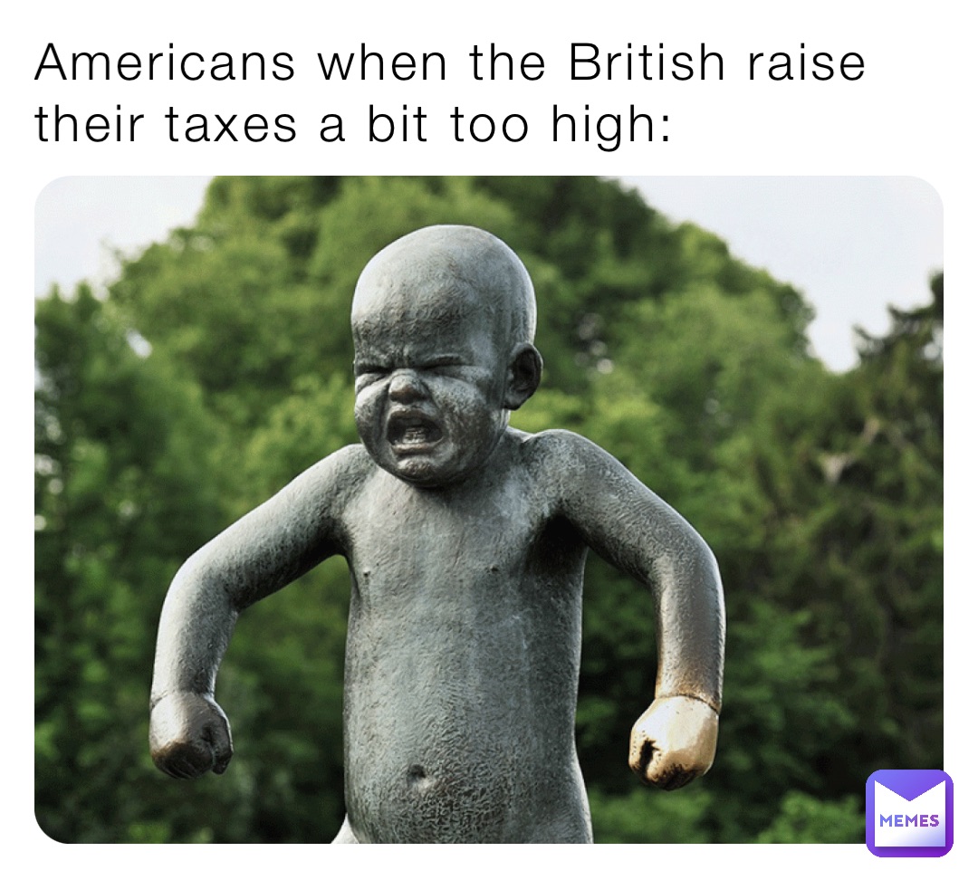Americans when the British raise their taxes a bit too high: