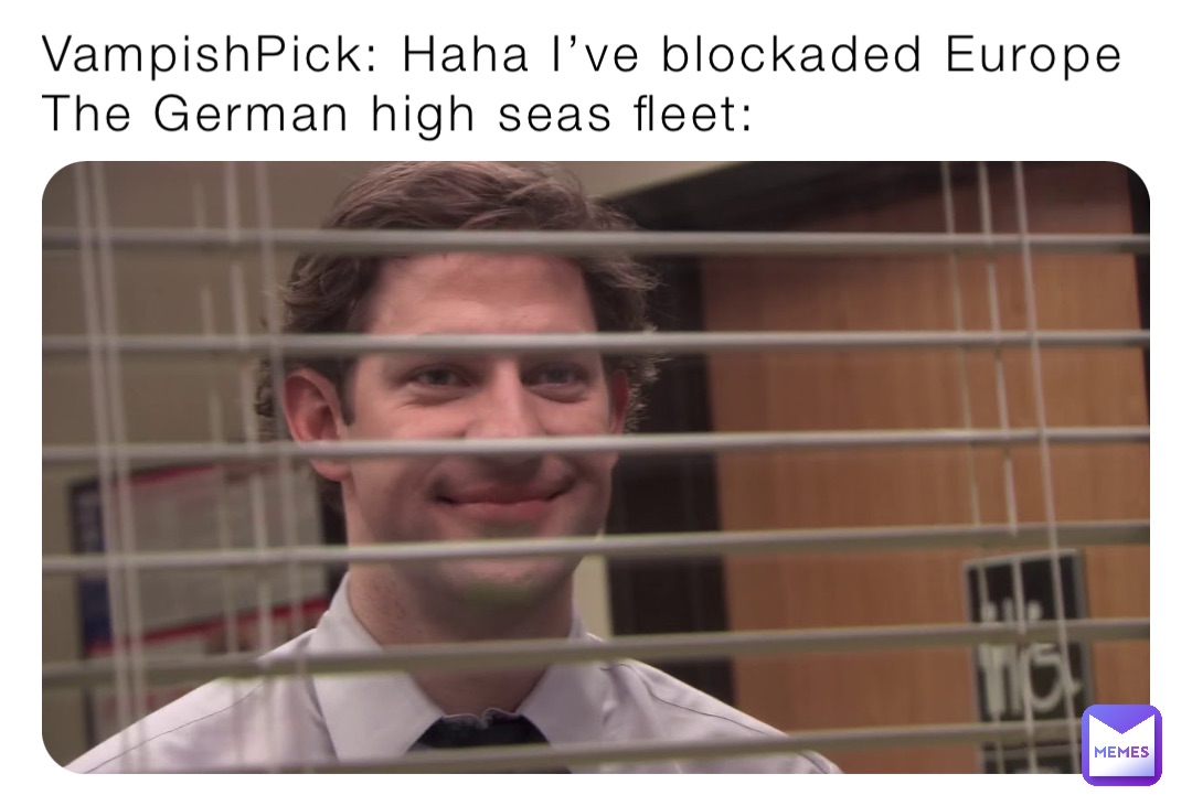 VampishPick: Haha I’ve blockaded Europe
The German high seas fleet: