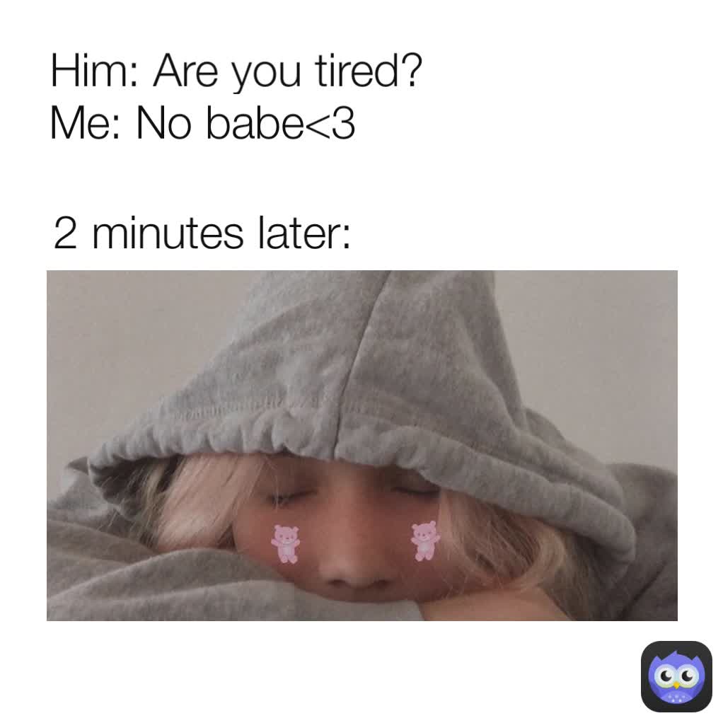 Me: No babe<3 Him: Are you tired?  2 minutes later: