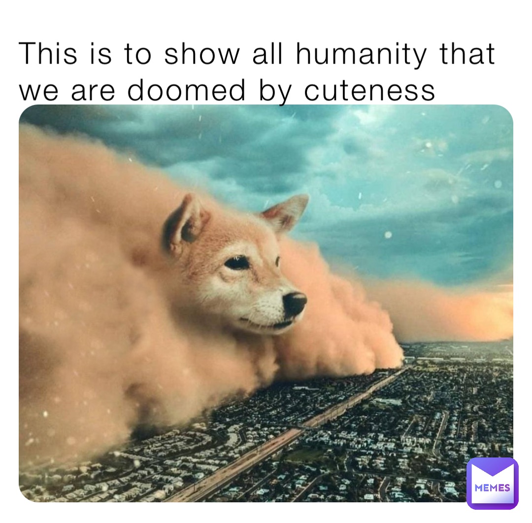 This is to show all humanity that we are doomed by cuteness