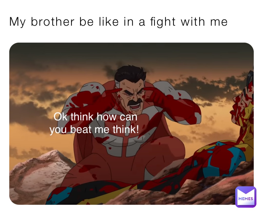 My brother be like in a fight with me Ok think how can you beat me think!