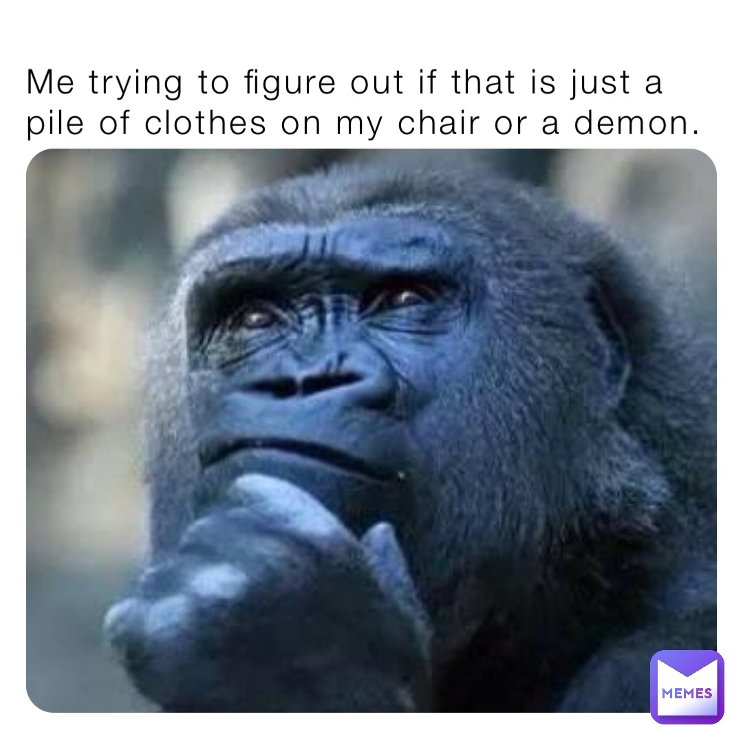 Me trying to figure out if that is just a pile of clothes on my chair or a demon.