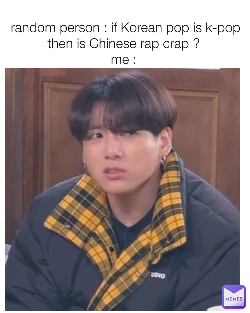 
random person : if Korean pop is k-pop then is Chinese rap crap ? 
me : 
