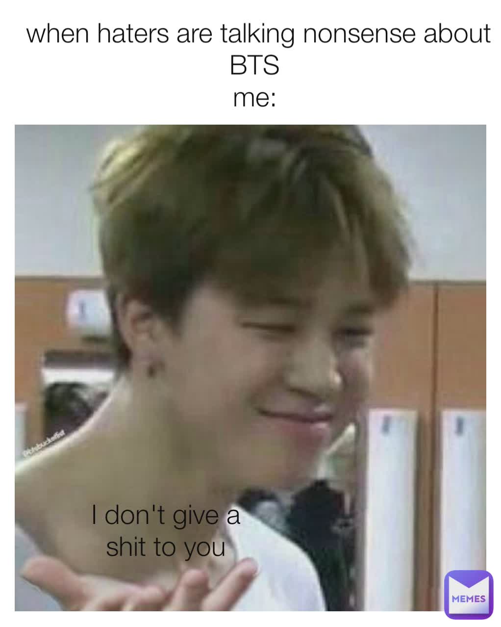  
when haters are talking nonsense about BTS 
me:  I don't give a shit to you