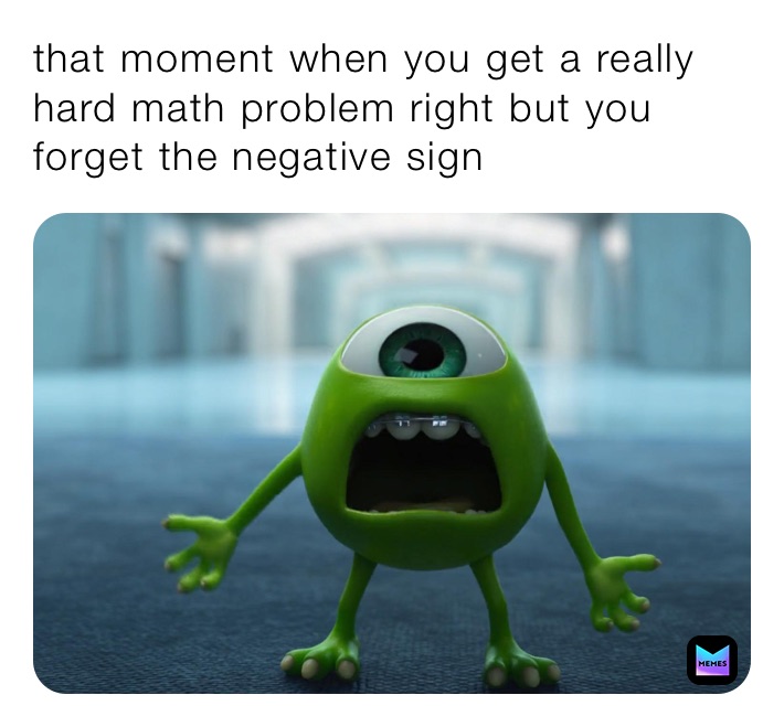 that moment when you get a really hard math problem right but you forget the negative sign