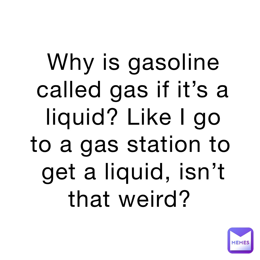 Why is gasoline called gas if it’s a liquid? Like I go to a gas station to get a liquid, isn’t that weird?