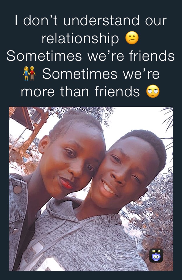 I don’t understand our relationship 😕
Sometimes we’re friends 👫 Sometimes we’re more than friends 🙄