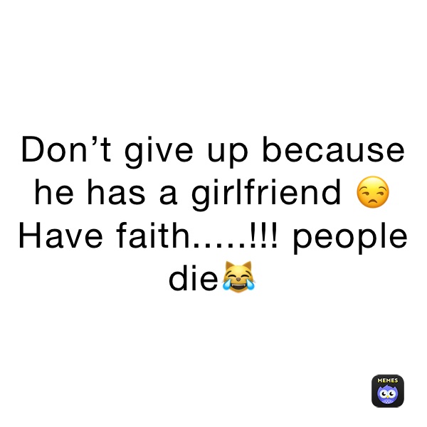 Don’t give up because he has a girlfriend 😒 Have faith.....!!! people die😹