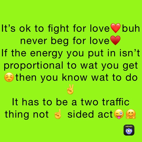 It’s ok to fight for love❤️buh never beg for love♥️
If the energy you put in isn’t proportional to wat you get☺️then you know wat to do✌️
It has to be a two traffic thing not ☝️ sided act😜🤗