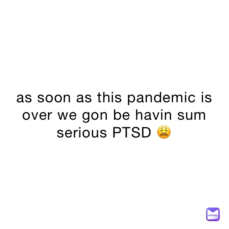 as soon as this pandemic is over we gon be havin sum serious PTSD 😩