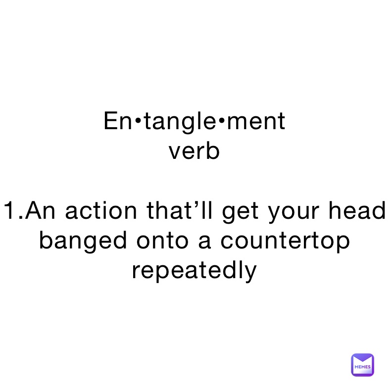 En•tangle•ment
verb

1.An action that’ll get your head banged onto a countertop repeatedly 