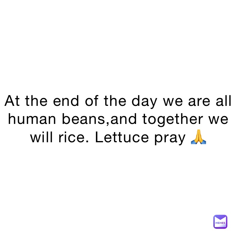 At the end of the day we are all human beans,and together we will rice. Lettuce pray 🙏