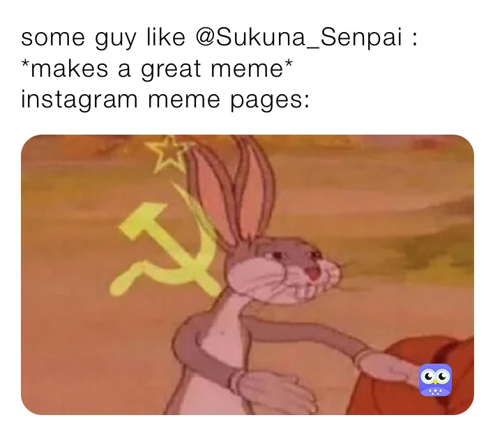 some guy like @Sukuna_Senpai : *makes a great meme*
instagram meme pages: