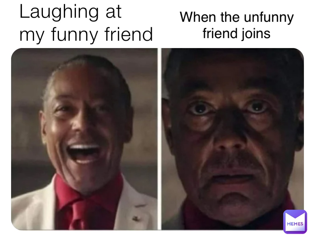 Laughing at my funny friend When the unfunny friend joins