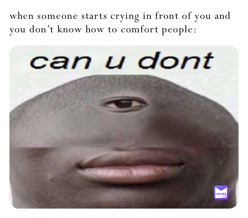 when someone starts crying in front of you and you don’t know how to comfort people: 