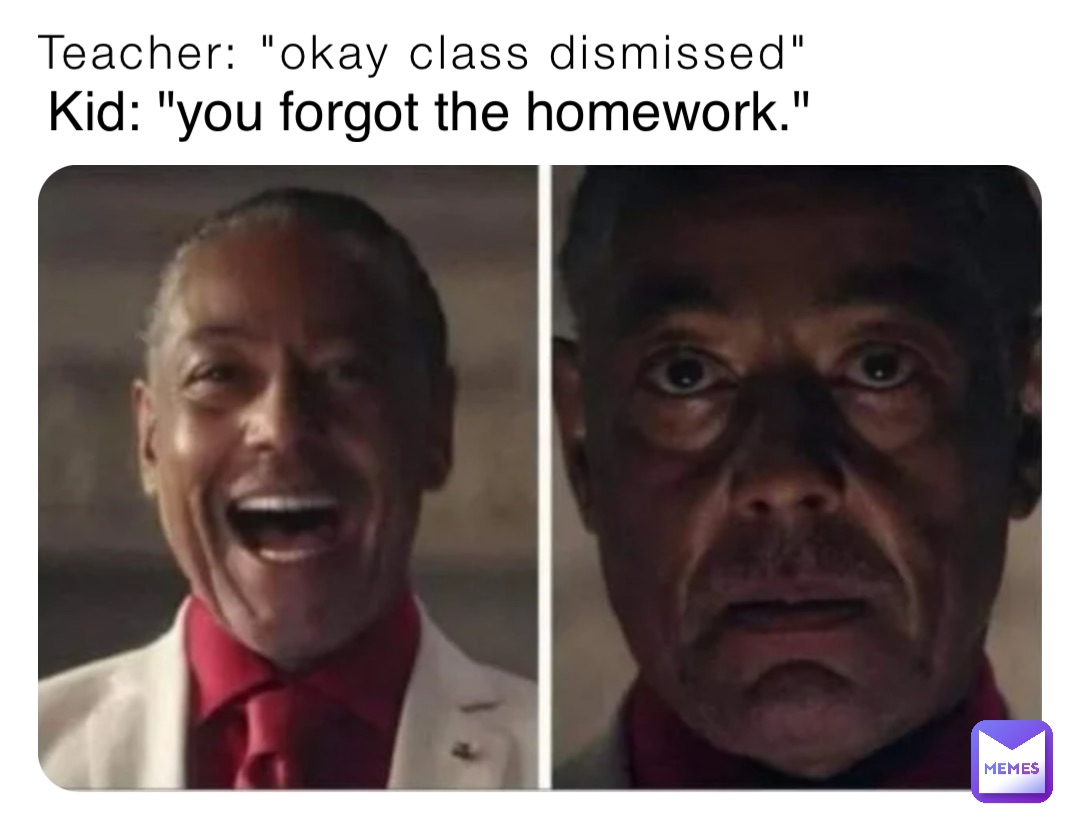 Teacher: "okay class dismissed" Kid: "you forgot the homework."