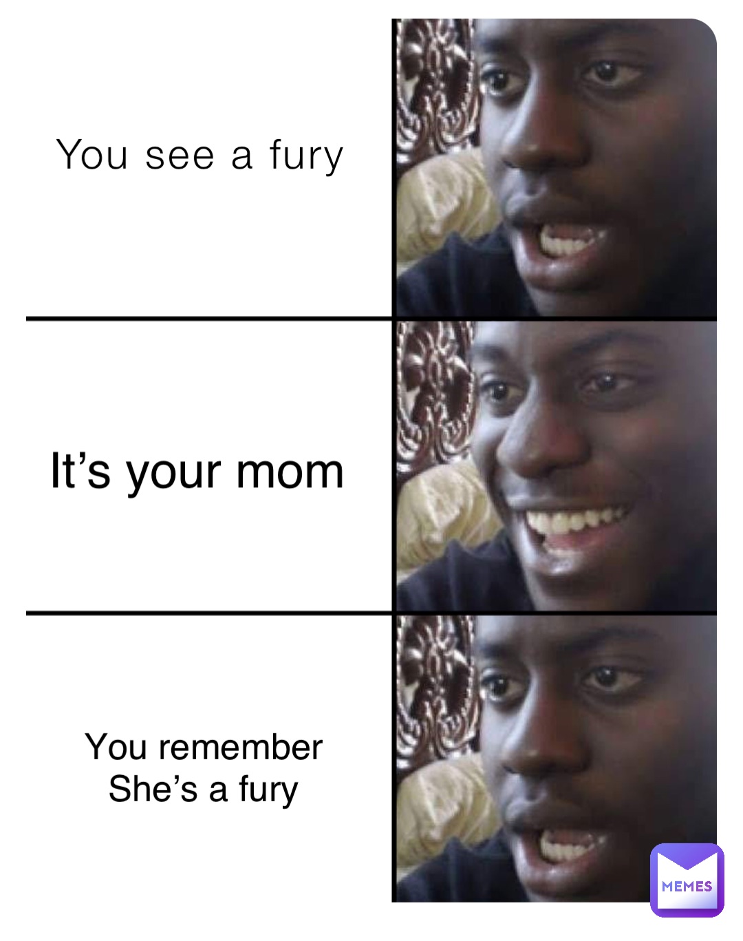 You see a fury It’s your mom You remember
She’s a fury