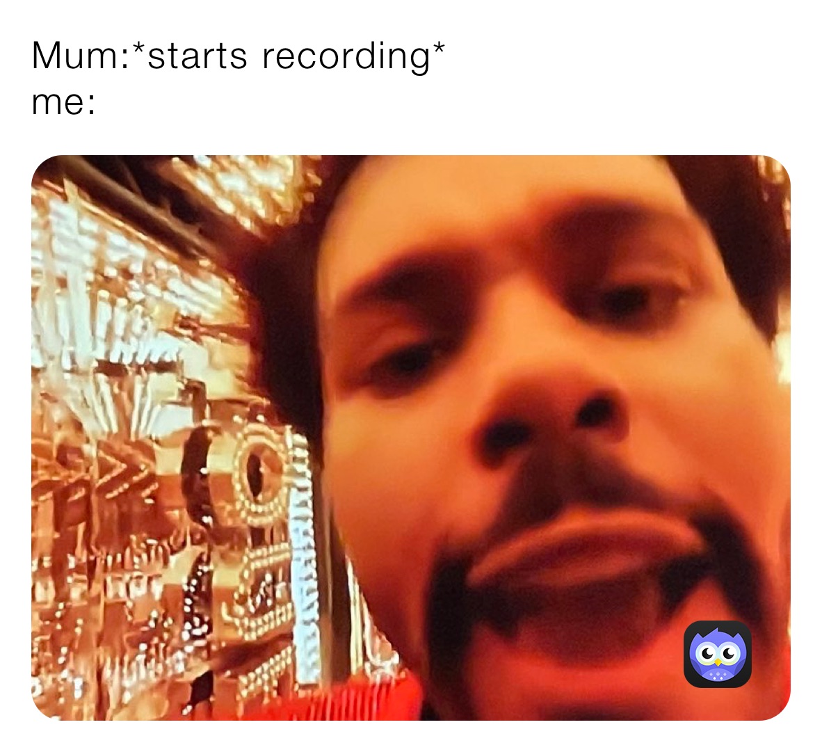 Mum:*starts recording*
me: