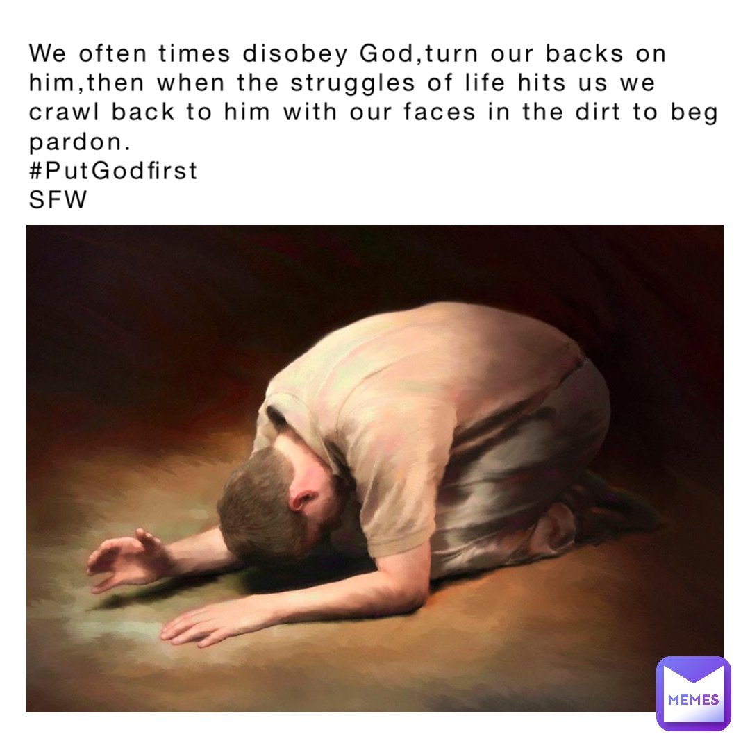 We often times disobey God,turn our backs on him,then when the struggles of life hits us we crawl back to him with our faces in the dirt to beg pardon.
#PutGodfirst
SFW