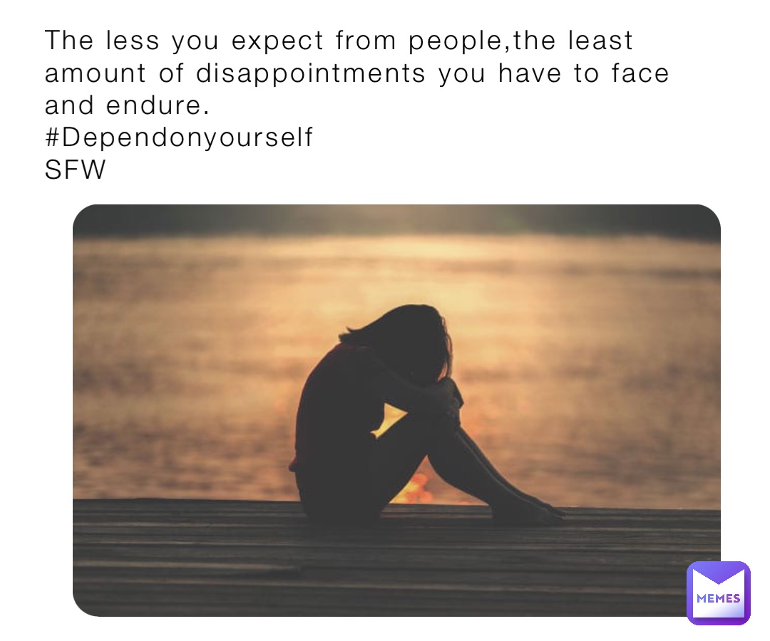 The less you expect from people,the least amount of disappointments you have to face and endure.
#Dependonyourself
SFW