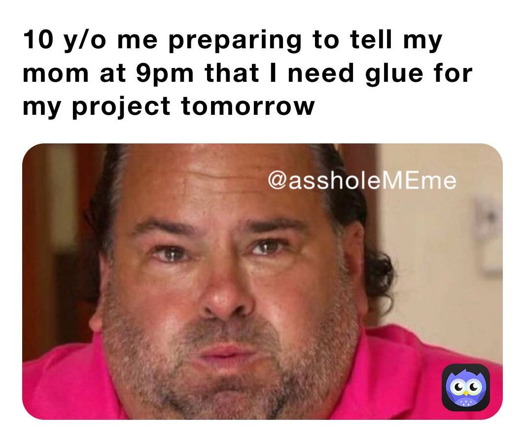 10 y/o me preparing to tell my mom at 9pm that I need glue for my project tomorrow 