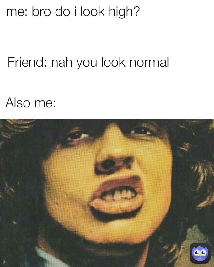 Also me:
 me: bro do i look high?
 Friend: nah you look normal
